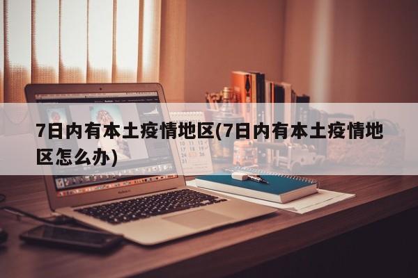 7日内有本土疫情地区(7日内有本土疫情地区怎么办)