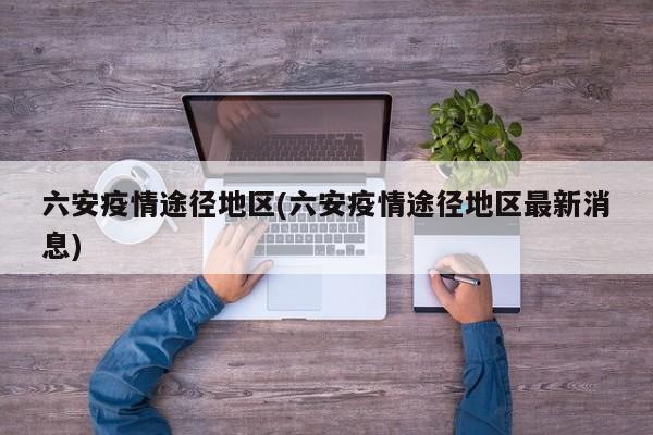六安疫情途径地区(六安疫情途径地区最新消息)