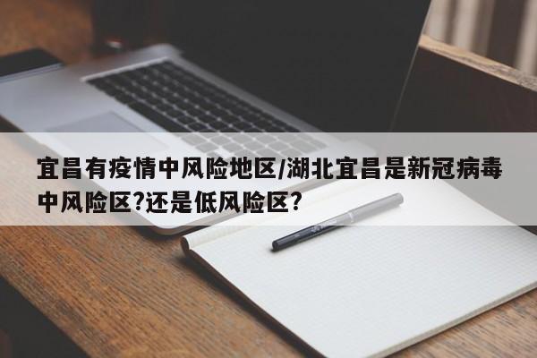 宜昌有疫情中风险地区/湖北宜昌是新冠病毒中风险区?还是低风险区?