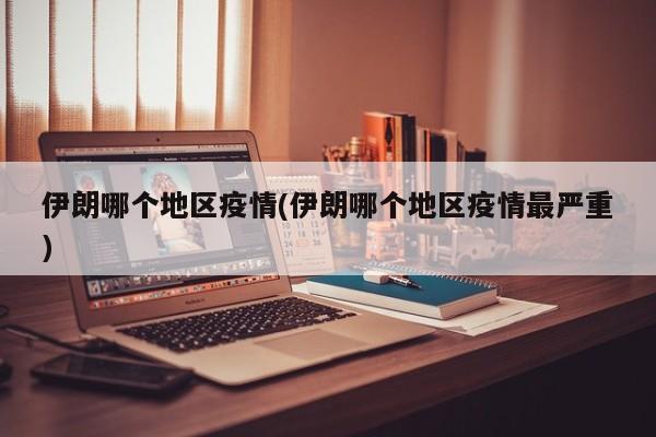伊朗哪个地区疫情(伊朗哪个地区疫情最严重)