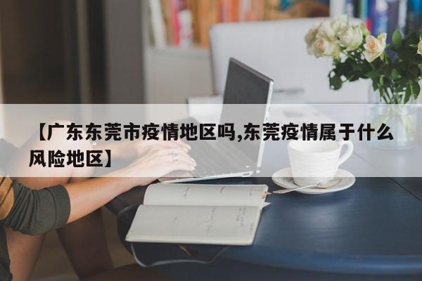 【广东东莞市疫情地区吗,东莞疫情属于什么风险地区】