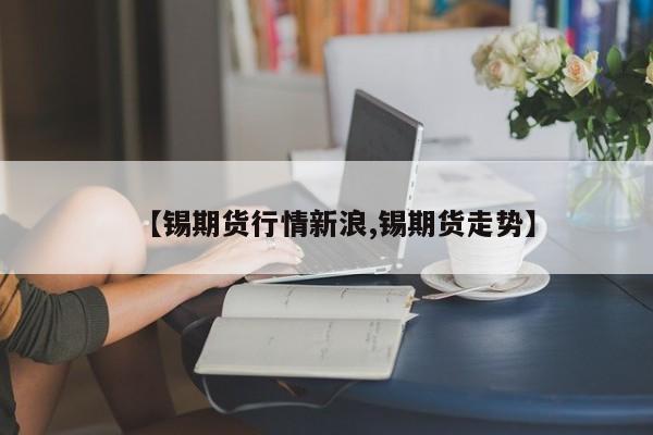 【锡期货行情新浪,锡期货走势】