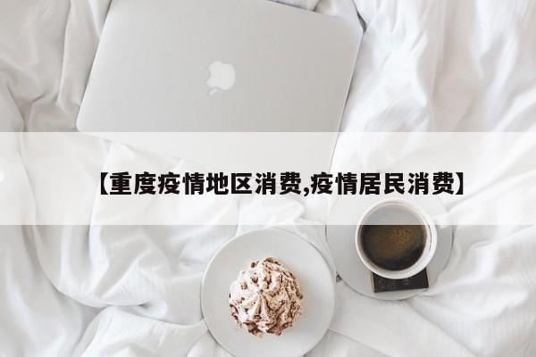 【重度疫情地区消费,疫情居民消费】