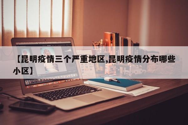 【昆明疫情三个严重地区,昆明疫情分布哪些小区】
