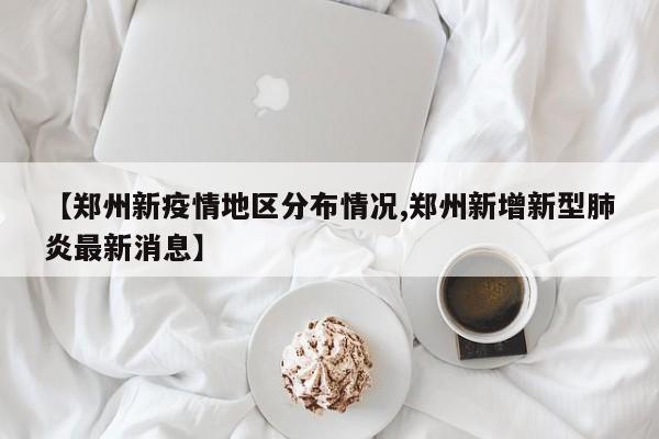 【郑州新疫情地区分布情况,郑州新增新型肺炎最新消息】