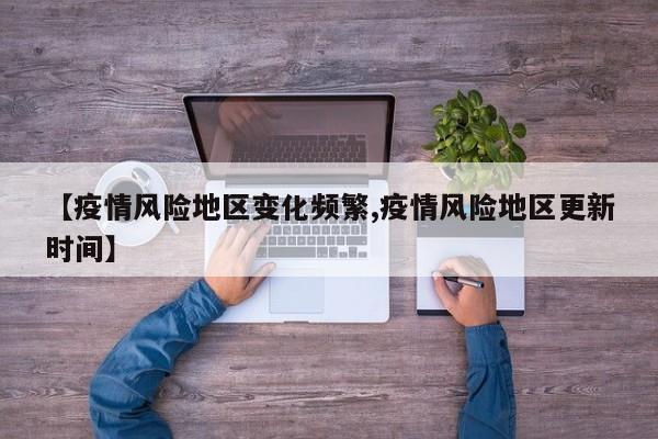 【疫情风险地区变化频繁,疫情风险地区更新时间】