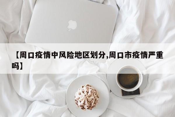 【周口疫情中风险地区划分,周口市疫情严重吗】