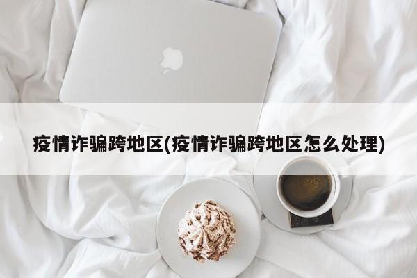 疫情诈骗跨地区(疫情诈骗跨地区怎么处理)