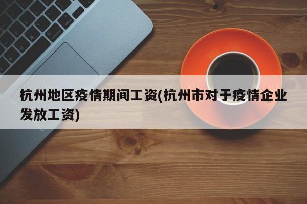 杭州地区疫情期间工资(杭州市对于疫情企业发放工资)