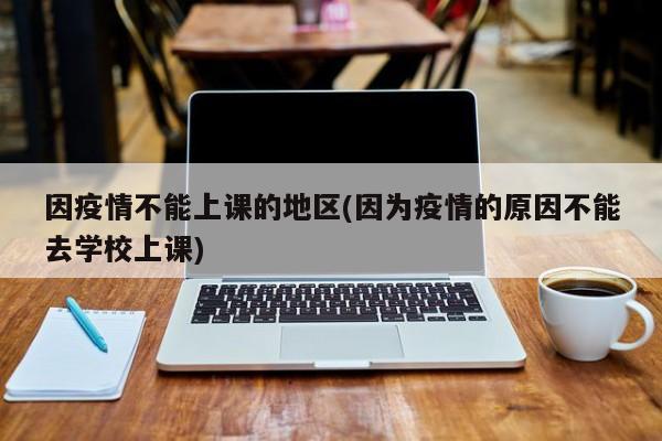 因疫情不能上课的地区(因为疫情的原因不能去学校上课)