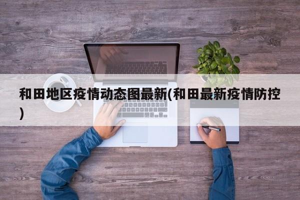 和田地区疫情动态图最新(和田最新疫情防控)