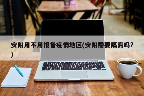 安阳用不用报备疫情地区(安阳需要隔离吗?)