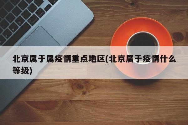北京属于属疫情重点地区(北京属于疫情什么等级)