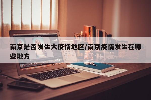 南京是否发生大疫情地区/南京疫情发生在哪些地方