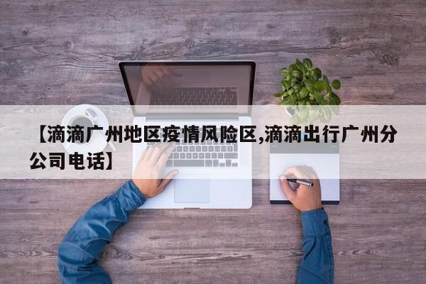 【滴滴广州地区疫情风险区,滴滴出行广州分公司电话】