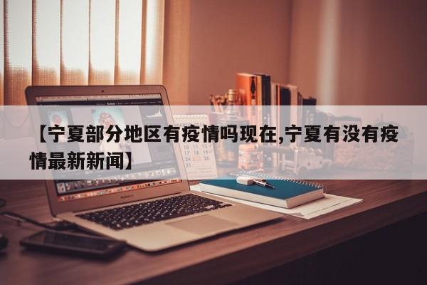 【宁夏部分地区有疫情吗现在,宁夏有没有疫情最新新闻】
