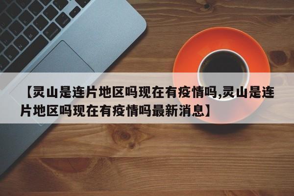 【灵山是连片地区吗现在有疫情吗,灵山是连片地区吗现在有疫情吗最新消息】