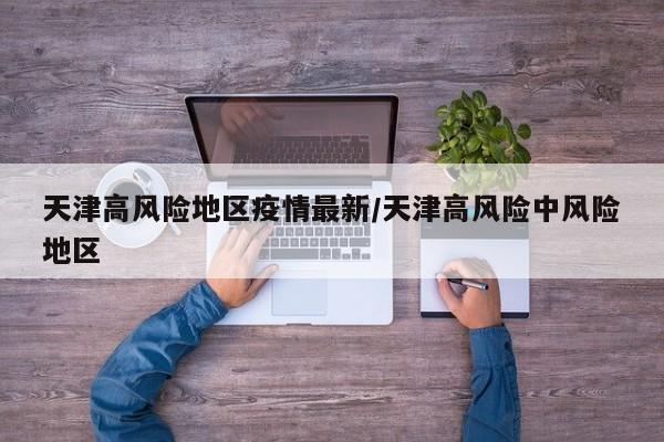 天津高风险地区疫情最新/天津高风险中风险地区