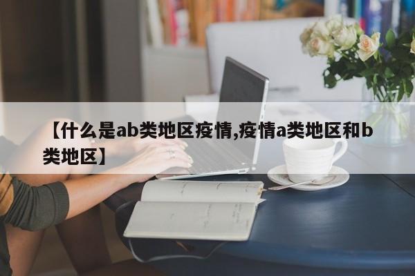 【什么是ab类地区疫情,疫情a类地区和b类地区】