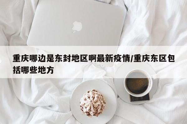重庆哪边是东封地区啊最新疫情/重庆东区包括哪些地方