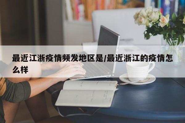 最近江浙疫情频发地区是/最近浙江的疫情怎么样
