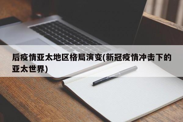 后疫情亚太地区格局演变(新冠疫情冲击下的亚太世界)