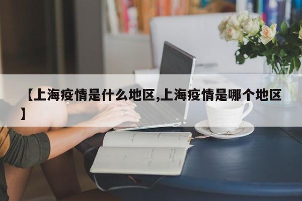 【上海疫情是什么地区,上海疫情是哪个地区】