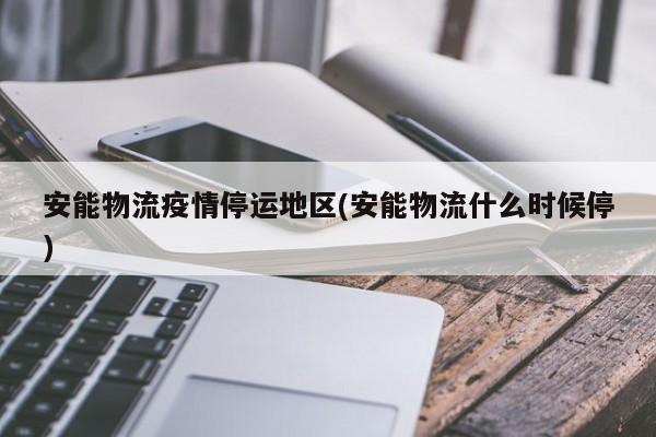 安能物流疫情停运地区(安能物流什么时候停)