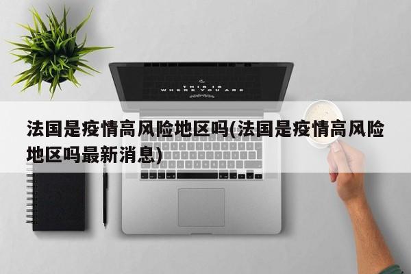 法国是疫情高风险地区吗(法国是疫情高风险地区吗最新消息)