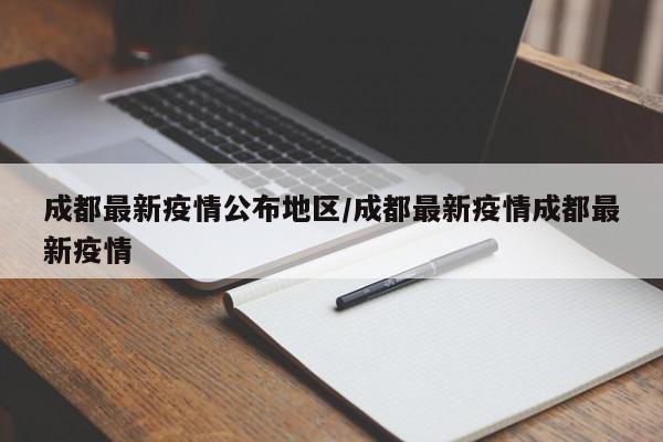 成都最新疫情公布地区/成都最新疫情成都最新疫情
