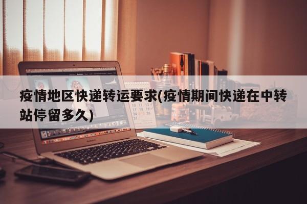 疫情地区快递转运要求(疫情期间快递在中转站停留多久)