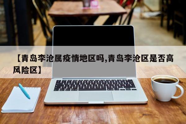 【青岛李沧属疫情地区吗,青岛李沧区是否高风险区】