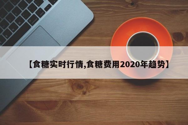 【食糖实时行情,食糖费用2020年趋势】