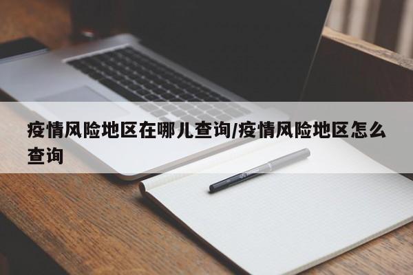 疫情风险地区在哪儿查询/疫情风险地区怎么查询