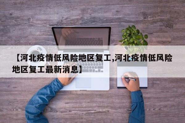 【河北疫情低风险地区复工,河北疫情低风险地区复工最新消息】