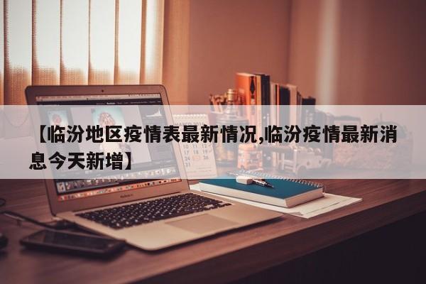 【临汾地区疫情表最新情况,临汾疫情最新消息今天新增】