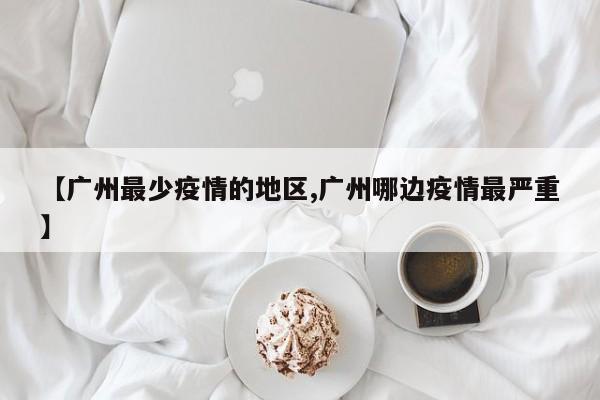 【广州最少疫情的地区,广州哪边疫情最严重】