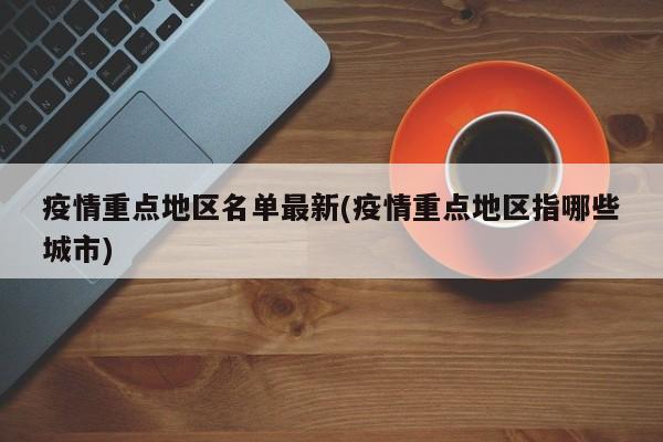 疫情重点地区名单最新(疫情重点地区指哪些城市)