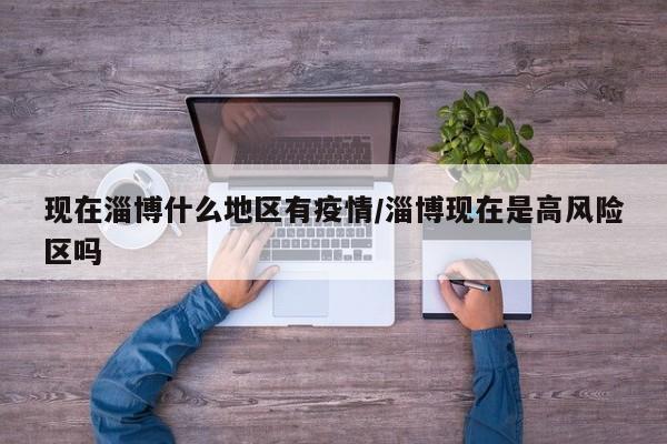 现在淄博什么地区有疫情/淄博现在是高风险区吗