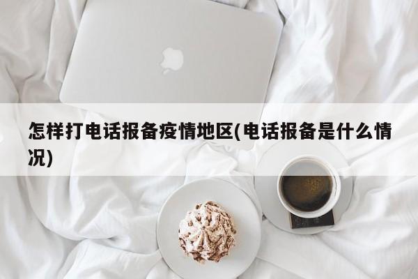 怎样打电话报备疫情地区(电话报备是什么情况)