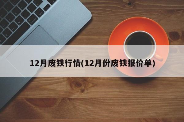 12月废铁行情(12月份废铁报价单)