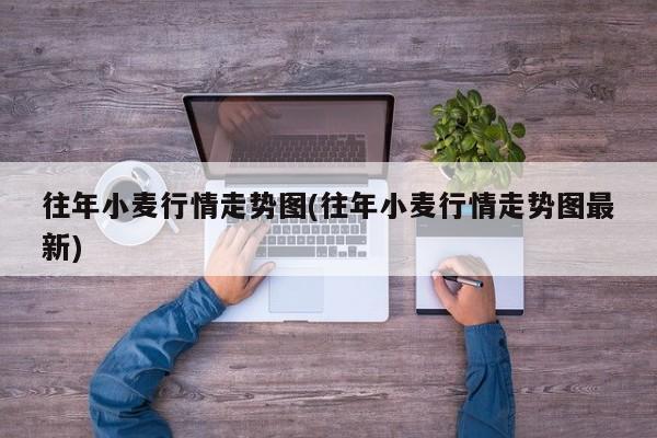 往年小麦行情走势图(往年小麦行情走势图最新)