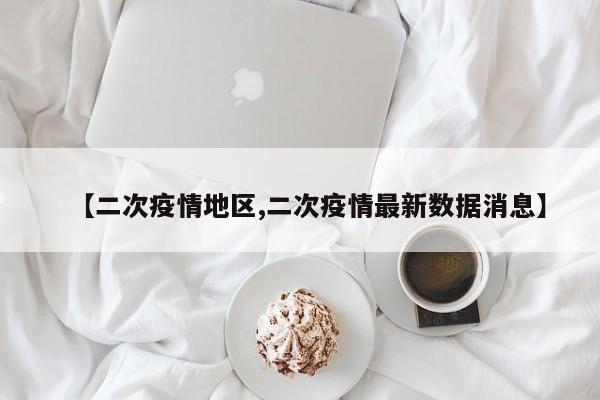 【二次疫情地区,二次疫情最新数据消息】