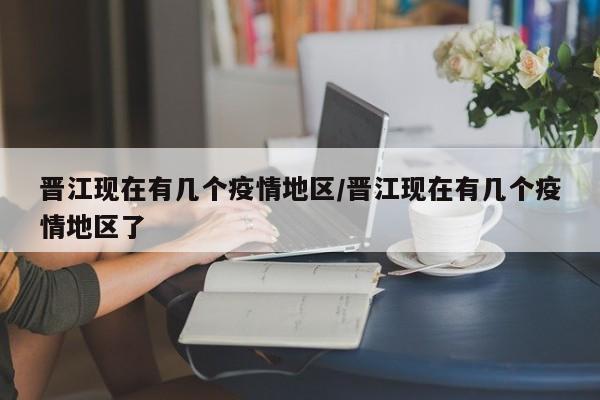 晋江现在有几个疫情地区/晋江现在有几个疫情地区了
