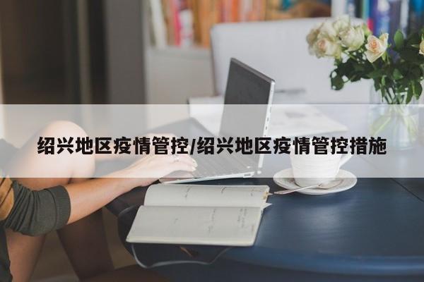 绍兴地区疫情管控/绍兴地区疫情管控措施