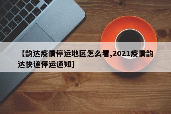 【韵达疫情停运地区怎么看,2021疫情韵达快递停运通知】