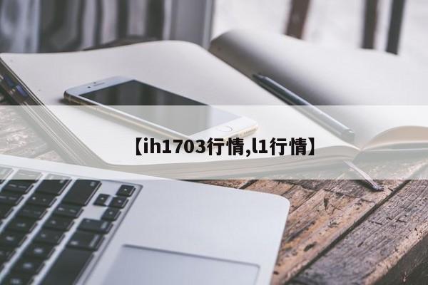 【ih1703行情,l1行情】