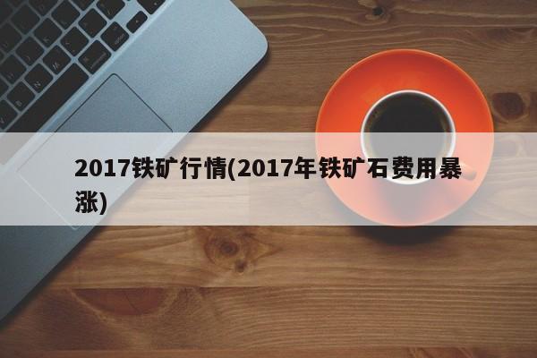 2017铁矿行情(2017年铁矿石费用暴涨)