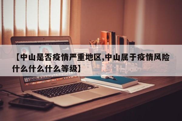 【中山是否疫情严重地区,中山属于疫情风险什么什么什么等级】