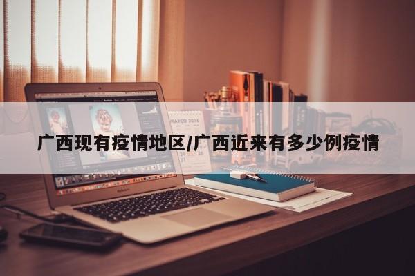 广西现有疫情地区/广西近来有多少例疫情